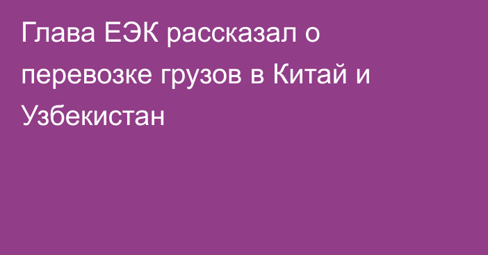 Глава ЕЭК рассказал о перевозке грузов в Китай и Узбекистан