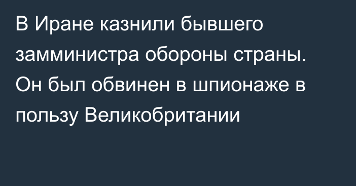 В Иране казнили бывшего замминистра обороны страны. Он был обвинен в шпионаже в пользу Великобритании