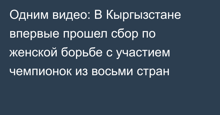 Одним видео: В Кыргызстане впервые прошел сбор по женской борьбе с участием чемпионок из восьми стран