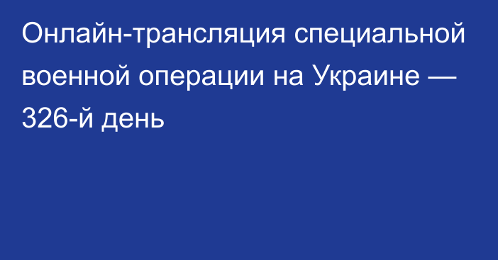 Онлайн-трансляция специальной военной операции на Украине — 326-й день