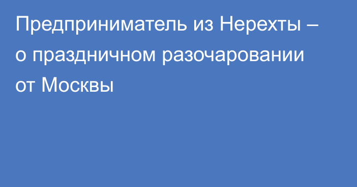 Предприниматель из Нерехты – о праздничном разочаровании от Москвы