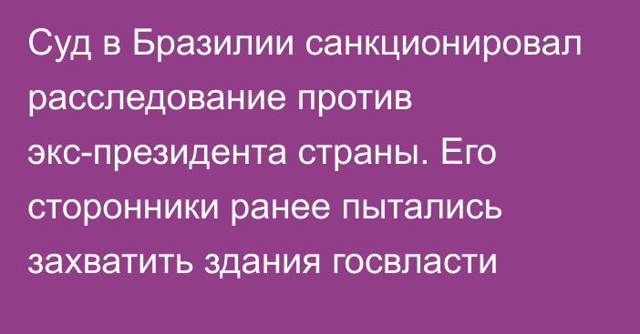 Суд в Бразилии санкционировал расследование против экс-президента страны. Его сторонники ранее пытались захватить здания госвласти