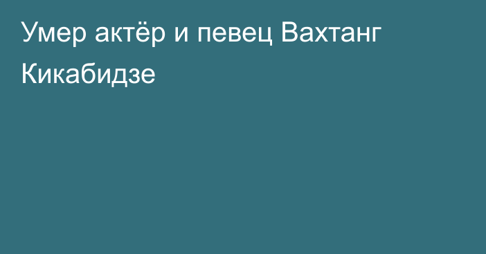 Умер актёр и певец Вахтанг Кикабидзе