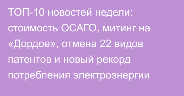 ТОП-10 новостей недели: стоимость ОСАГО, митинг на «Дордое», отмена 22 видов патентов и новый рекорд потребления электроэнергии