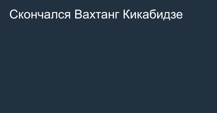 Скончался Вахтанг Кикабидзе