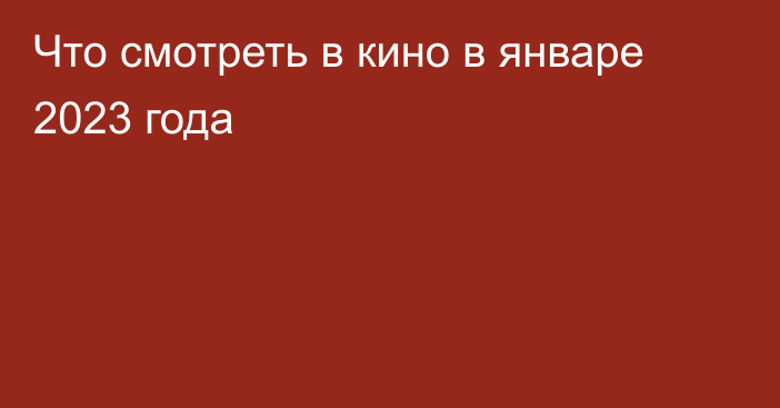 Что смотреть в кино в январе 2023 года