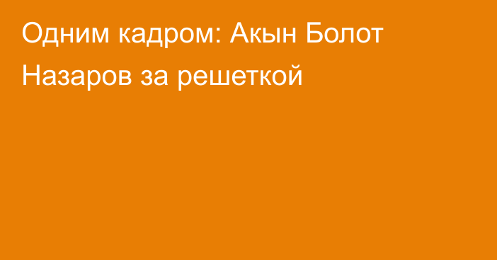 Одним кадром: Акын Болот Назаров за решеткой