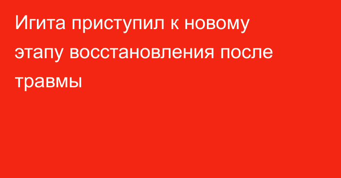 Игита приступил к новому этапу восстановления после травмы