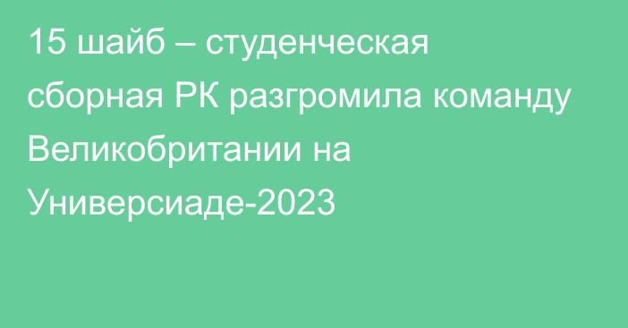 15 шайб – студенческая сборная РК разгромила команду Великобритании на  Универсиаде-2023