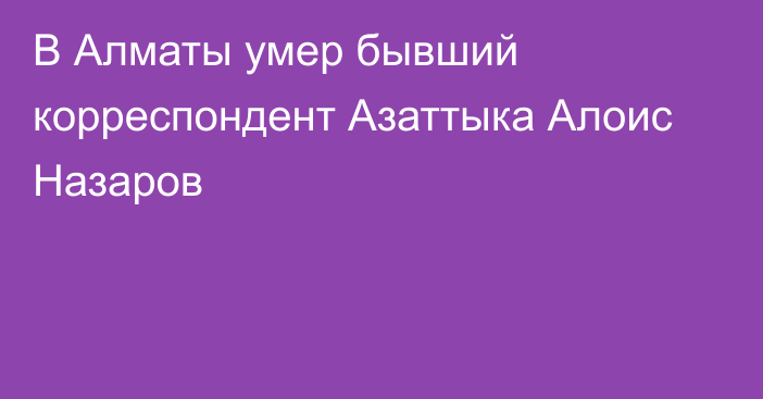 В Алматы умер бывший корреспондент Азаттыка Алоис Назаров