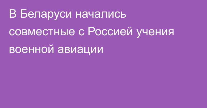 В Беларуси начались совместные с Россией учения военной авиации