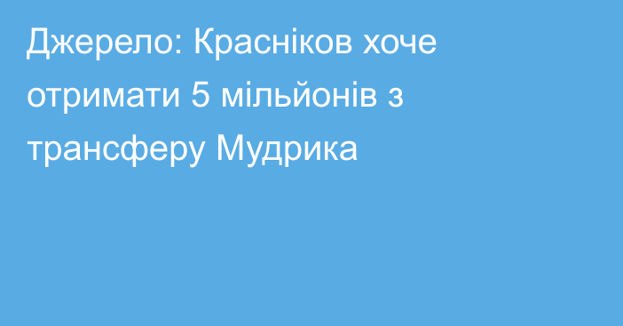 Джерело: Красніков хоче отримати 5 мільйонів з трансферу Мудрика