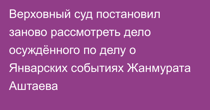 Верховный суд постановил заново рассмотреть дело осуждённого по делу о Январских событиях Жанмурата Аштаева