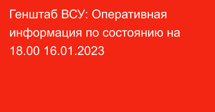 Генштаб ВСУ: Оперативная информация по состоянию на 18.00 16.01.2023