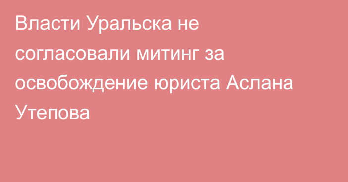 Власти Уральска не согласовали митинг за освобождение юриста Аслана Утепова