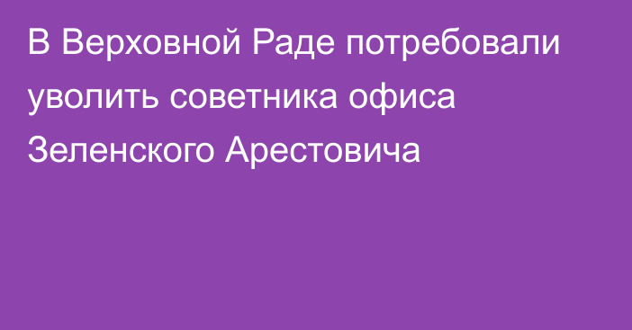 В Верховной Раде потребовали уволить советника офиса Зеленского Арестовича