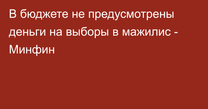 В бюджете не предусмотрены деньги на выборы в мажилис - Минфин