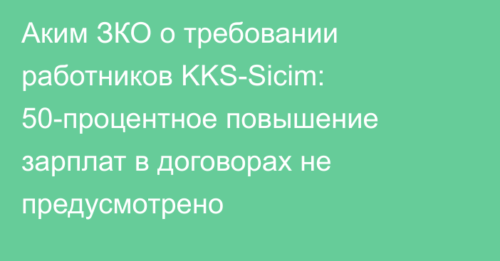 Аким ЗКО о требовании работников KKS-Sicim: 50-процентное повышение зарплат в договорах не предусмотрено