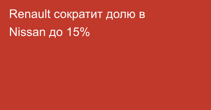 Renault сократит долю в Nissan до 15%