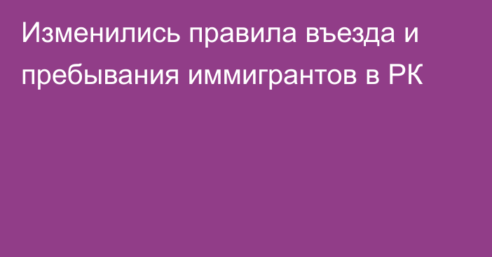 Изменились правила въезда и пребывания иммигрантов в РК