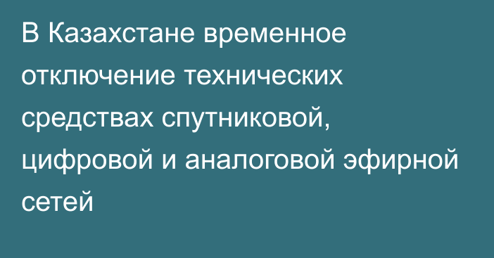 В Казахстане временное отключение технических средствах спутниковой, цифровой и аналоговой эфирной сетей