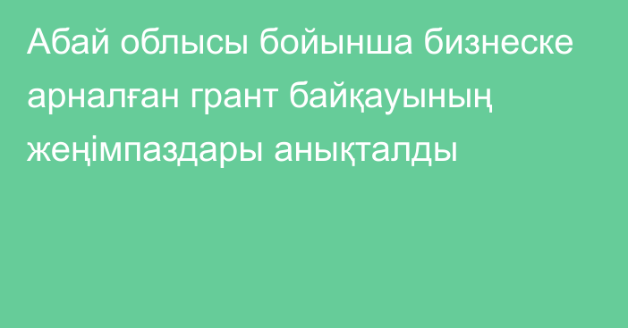 Абай облысы бойынша бизнеске арналған грант байқауының жеңімпаздары анықталды