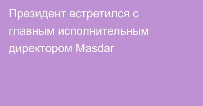 Президент встретился с главным исполнительным директором Masdar