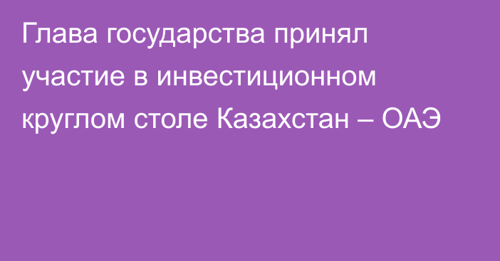 Глава государства принял участие в инвестиционном круглом столе Казахстан – ОАЭ