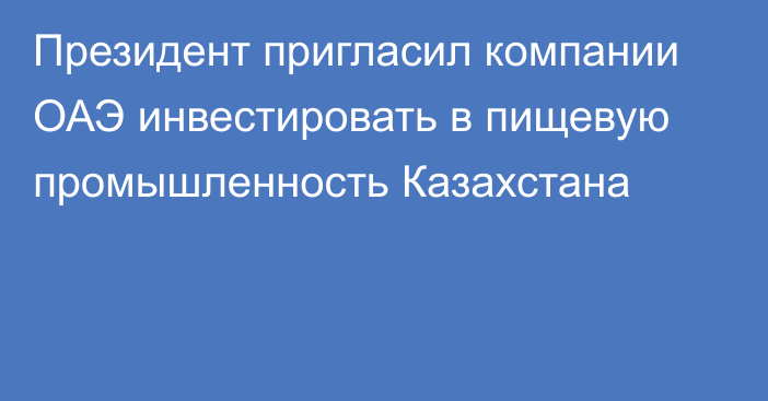 Президент пригласил компании ОАЭ инвестировать в пищевую промышленность Казахстана