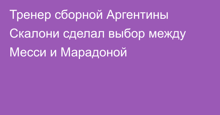 Тренер сборной Аргентины Скалони сделал выбор между Месси и Марадоной