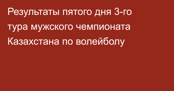 Результаты пятого дня 3-го тура мужского чемпионата Казахстана по волейболу