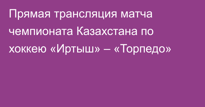 Прямая трансляция матча чемпионата Казахстана по хоккею «Иртыш» – «Торпедо»