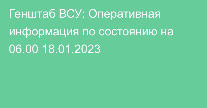 Генштаб ВСУ: Оперативная информация по состоянию на 06.00 18.01.2023