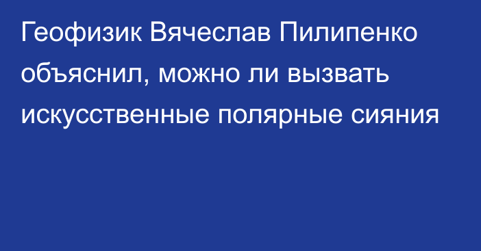 Геофизик Вячеслав Пилипенко объяснил, можно ли вызвать искусственные полярные сияния