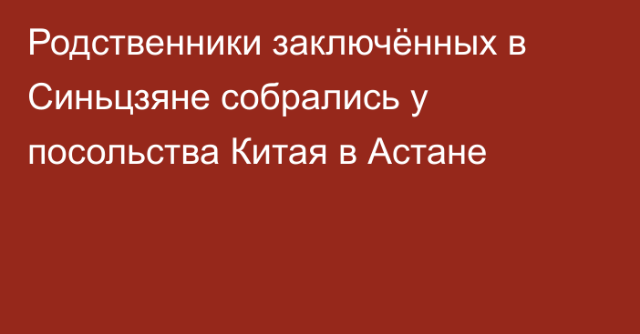 Родственники заключённых в Синьцзяне собрались у посольства Китая в Астане