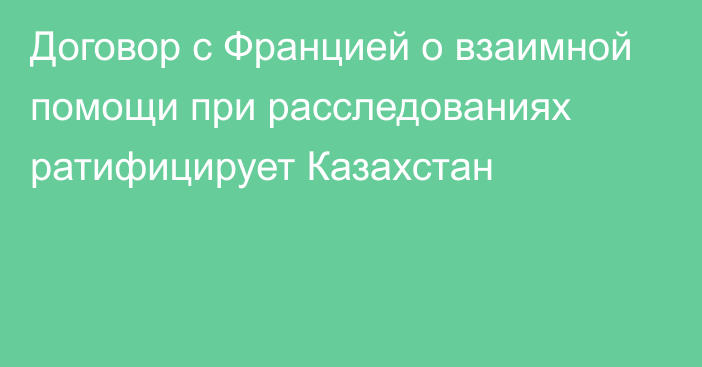 Договор с Францией о взаимной помощи при расследованиях ратифицирует Казахстан