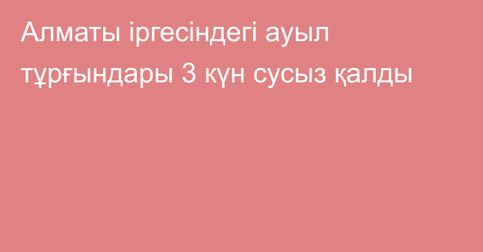 Алматы іргесіндегі ауыл тұрғындары 3 күн сусыз қалды