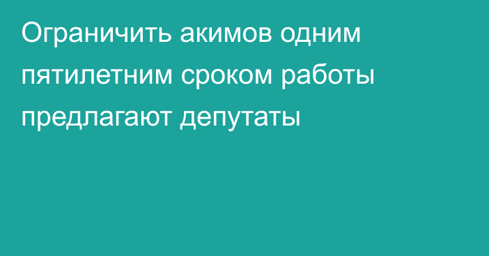 Ограничить акимов одним пятилетним сроком работы предлагают депутаты