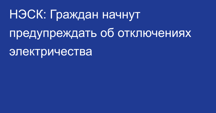 НЭСК: Граждан начнут предупреждать об отключениях электричества