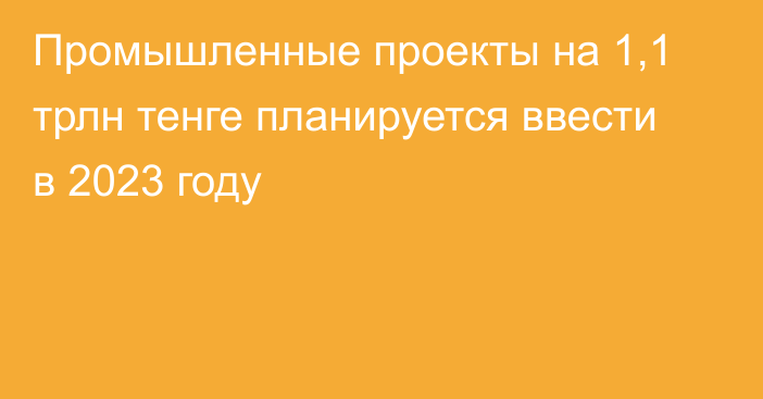 Промышленные проекты на 1,1 трлн тенге планируется ввести в 2023 году