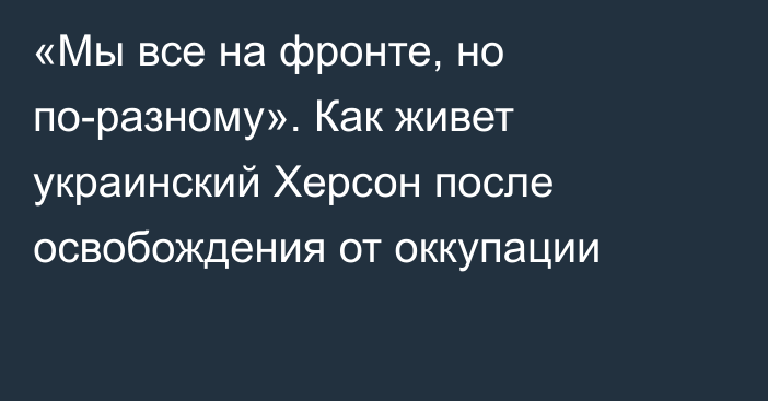 «Мы все на фронте, но по-разному». Как живет украинский Херсон после освобождения от оккупации