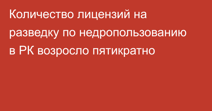 Количество лицензий на разведку по недропользованию в РК возросло пятикратно