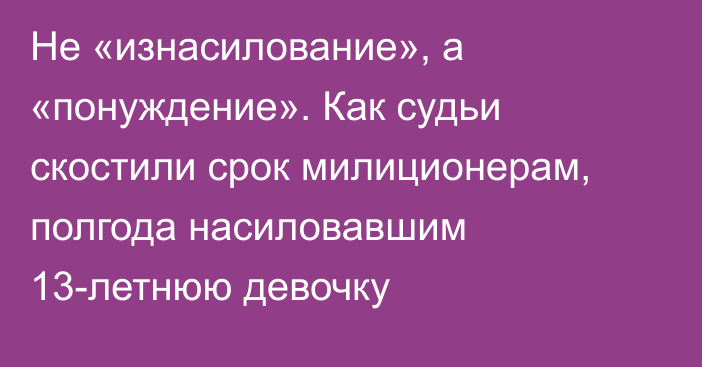 Не «изнасилование», а «понуждение». Как судьи скостили срок милиционерам, полгода насиловавшим 13-летнюю девочку