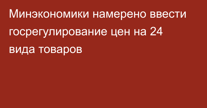 Минэкономики намерено ввести госрегулирование цен на 24 вида товаров