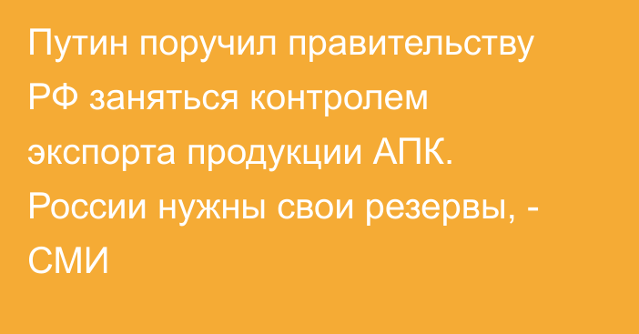 Путин поручил правительству РФ заняться контролем экспорта продукции АПК. России нужны свои резервы, - СМИ