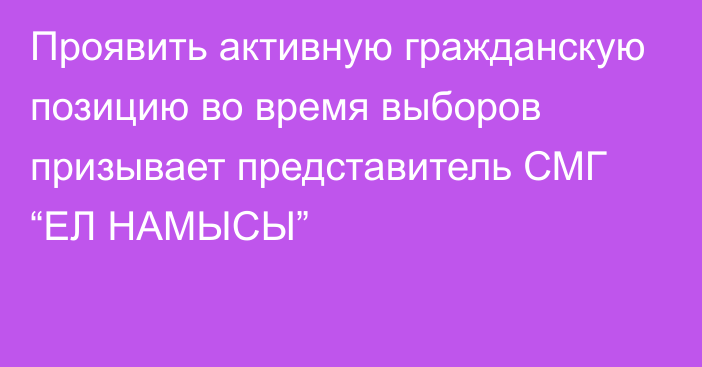 Проявить активную гражданскую позицию во время выборов призывает представитель СМГ “ЕЛ НАМЫСЫ”