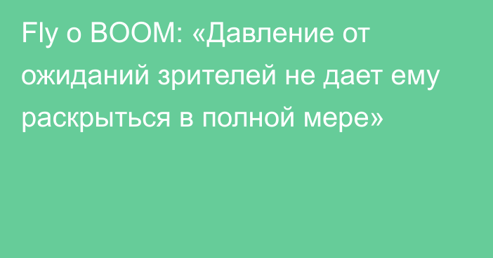 Fly о BOOM: «Давление от ожиданий зрителей не дает ему раскрыться в полной мере»