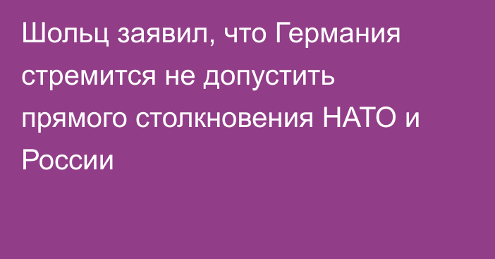 Шольц заявил, что Германия стремится не допустить прямого столкновения НАТО и России