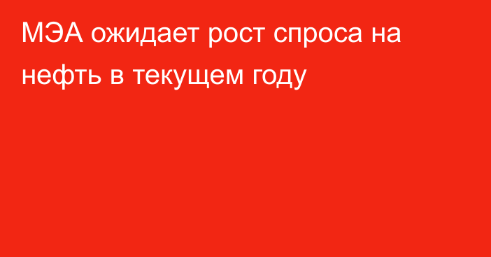 МЭА ожидает рост спроса на нефть в текущем году