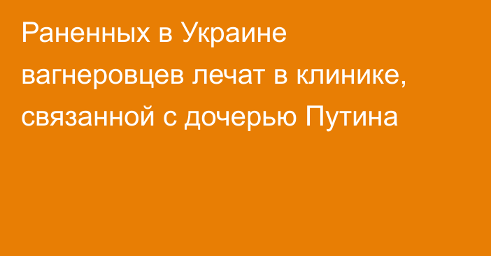 Раненных в Украине вагнеровцев лечат в клинике, связанной с дочерью Путина